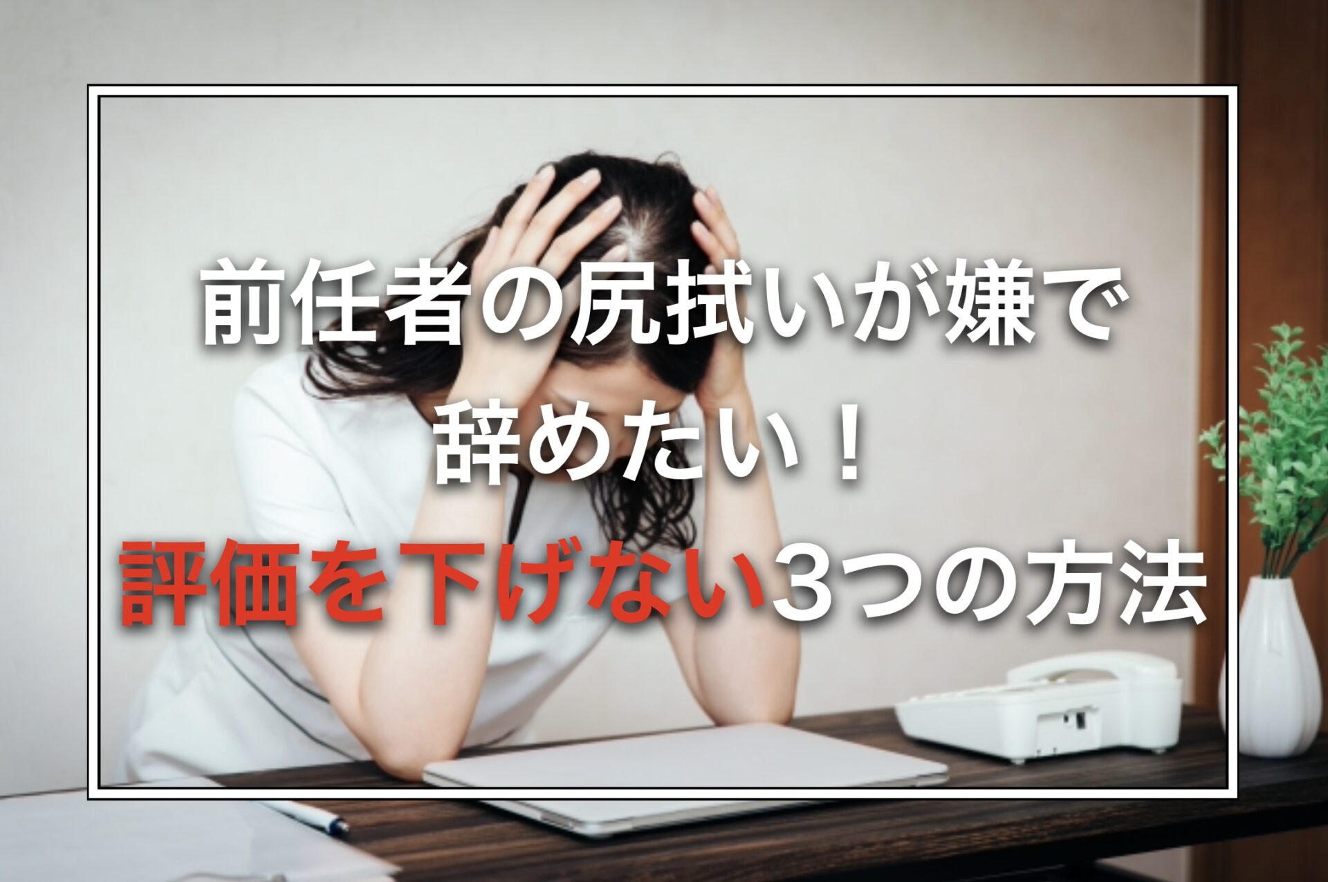 前任者の尻拭いが嫌で辞めたい！評価を下げない3つの方法